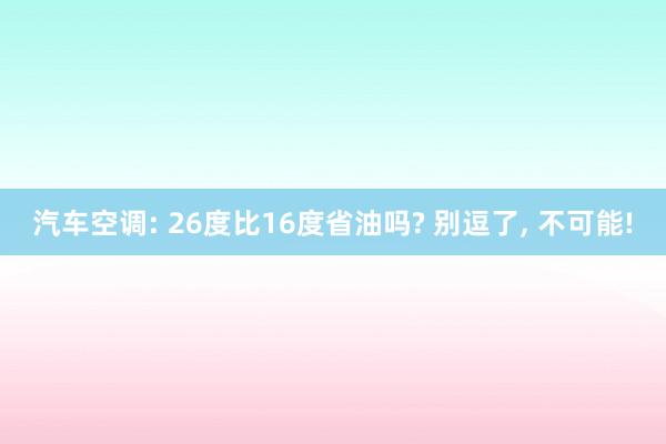 汽车空调: 26度比16度省油吗? 别逗了, 不可能!