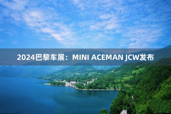 2024巴黎车展：MINI ACEMAN JCW发布