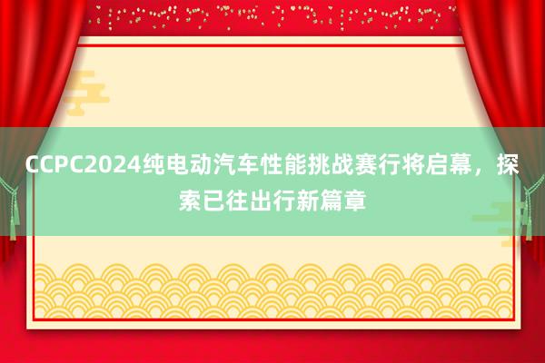 CCPC2024纯电动汽车性能挑战赛行将启幕，探索已往出行新篇章