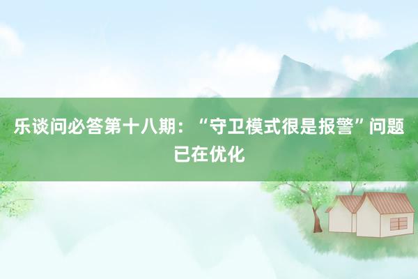 乐谈问必答第十八期：“守卫模式很是报警”问题已在优化