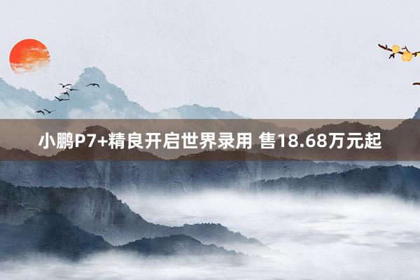 小鹏P7+精良开启世界录用 售18.68万元起