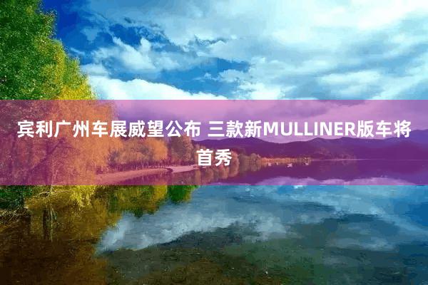 宾利广州车展威望公布 三款新MULLINER版车将首秀