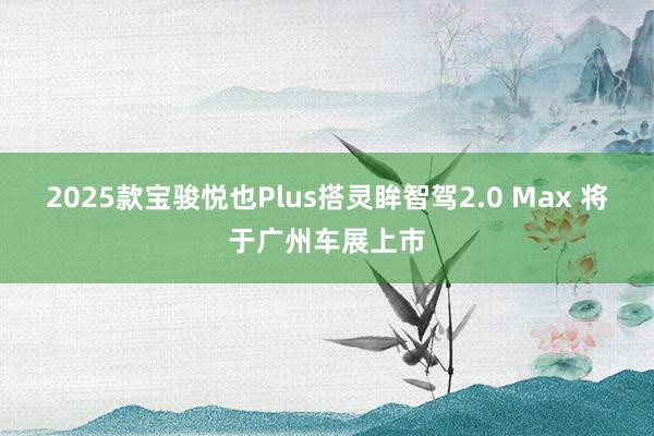 2025款宝骏悦也Plus搭灵眸智驾2.0 Max 将于广州车展上市