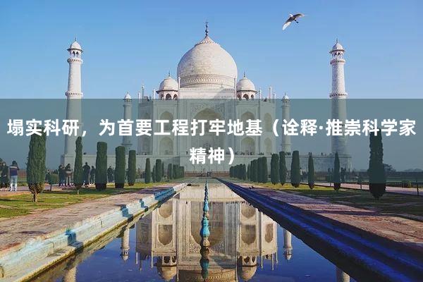 塌实科研，为首要工程打牢地基（诠释·推崇科学家精神）
