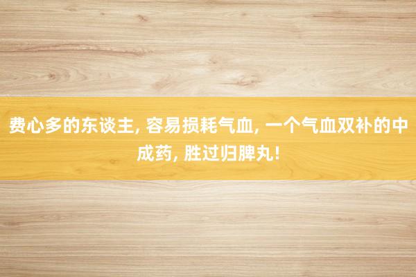 费心多的东谈主, 容易损耗气血, 一个气血双补的中成药, 胜过归脾丸!