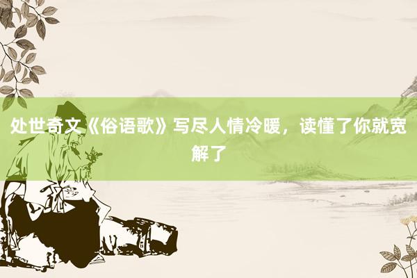 处世奇文《俗语歌》写尽人情冷暖，读懂了你就宽解了