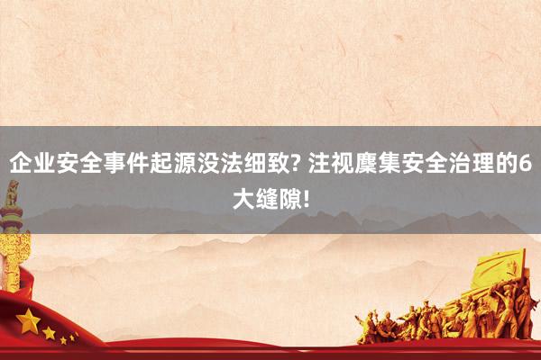 企业安全事件起源没法细致? 注视麇集安全治理的6大缝隙!
