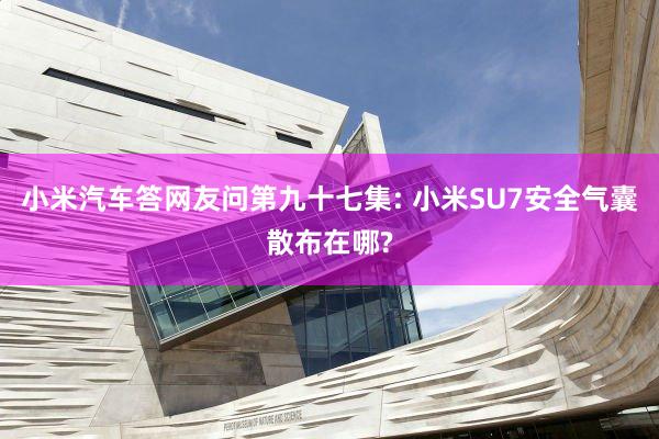 小米汽车答网友问第九十七集: 小米SU7安全气囊散布在哪?