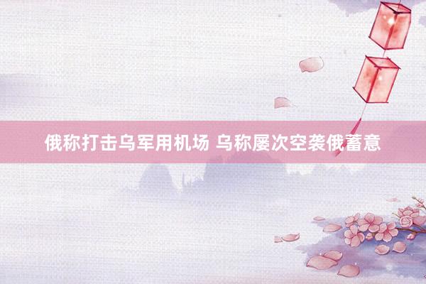 俄称打击乌军用机场 乌称屡次空袭俄蓄意