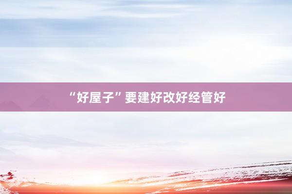 “好屋子”要建好改好经管好