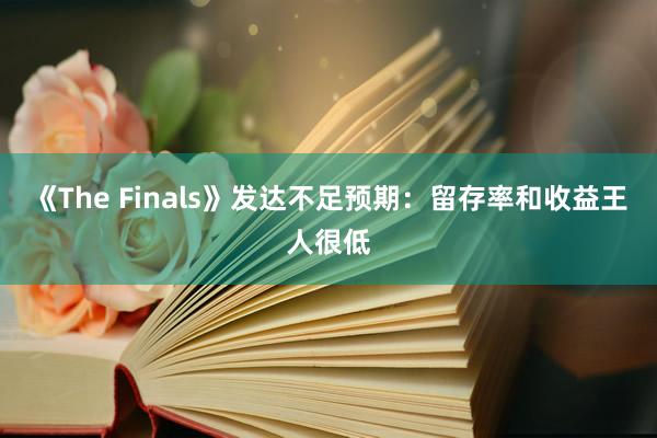 《The Finals》发达不足预期：留存率和收益王人很低