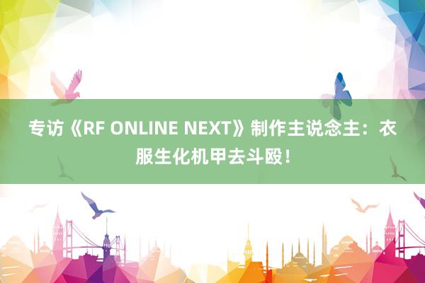 专访《RF ONLINE NEXT》制作主说念主：衣服生化机甲去斗殴！