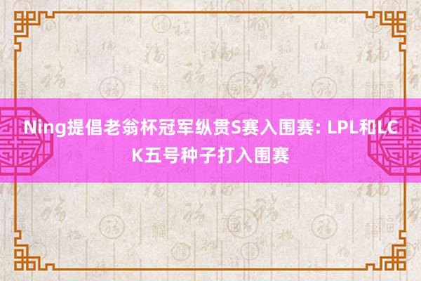 Ning提倡老翁杯冠军纵贯S赛入围赛: LPL和LCK五号种子打入围赛