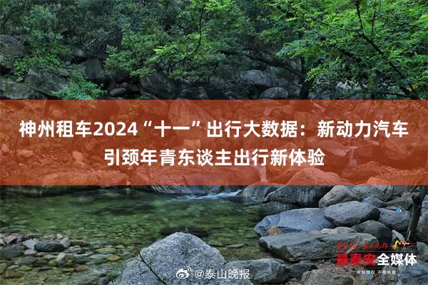 神州租车2024“十一”出行大数据：新动力汽车引颈年青东谈主出行新体验