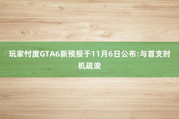 玩家忖度GTA6新预报于11月6日公布:与首支时机疏浚