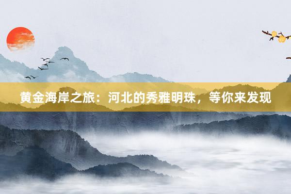 黄金海岸之旅：河北的秀雅明珠，等你来发现