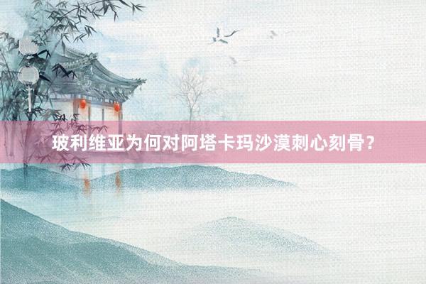 玻利维亚为何对阿塔卡玛沙漠刺心刻骨？