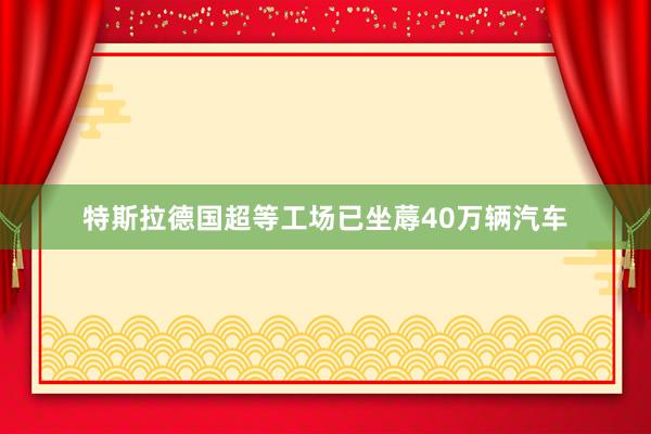 特斯拉德国超等工场已坐蓐40万辆汽车
