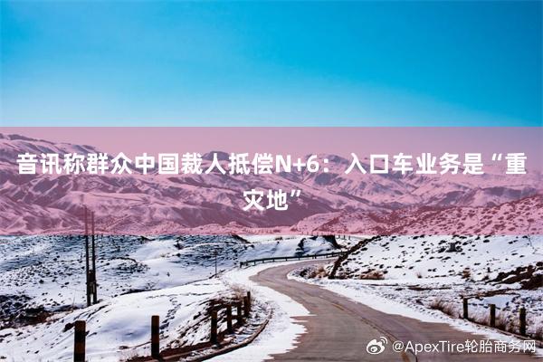 音讯称群众中国裁人抵偿N+6：入口车业务是“重灾地”