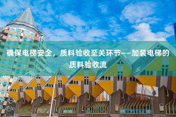 确保电梯安全，质料验收至关环节——加装电梯的质料验收流