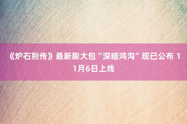 《炉石别传》最新膨大包“深暗鸿沟”现已公布 11月6日上线