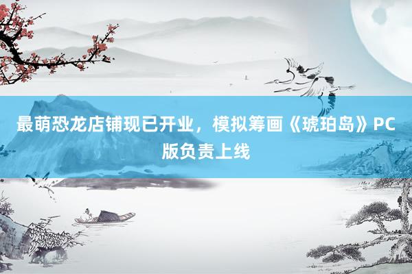 最萌恐龙店铺现已开业，模拟筹画《琥珀岛》PC版负责上线