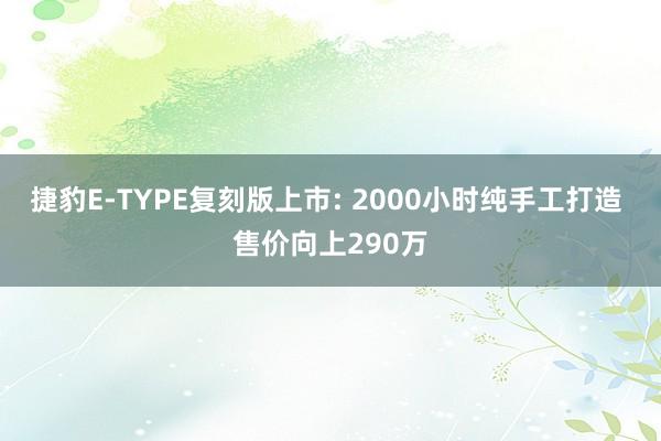 捷豹E-TYPE复刻版上市: 2000小时纯手工打造 售价向上290万