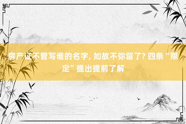 房产证不管写谁的名字, 如故不弥留了? 四条“限定”提出提前了解
