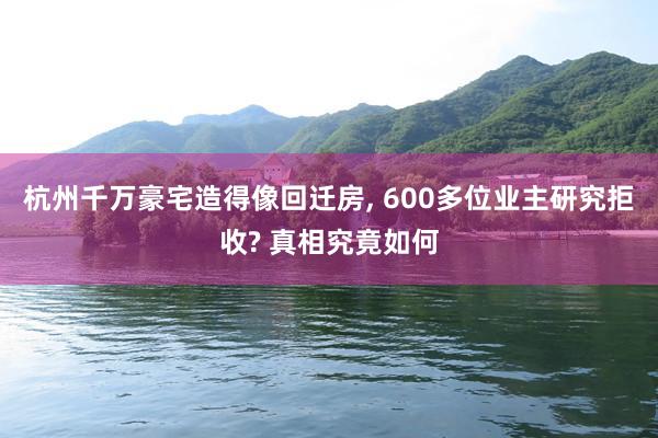 杭州千万豪宅造得像回迁房, 600多位业主研究拒收? 真相究竟如何