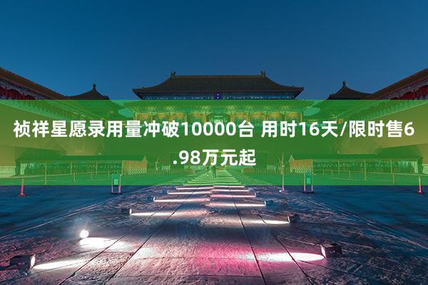 祯祥星愿录用量冲破10000台 用时16天/限时售6.98万元起